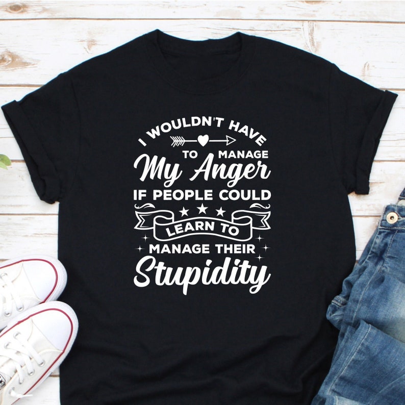 I Wouldn’T Have To Manage My Anger Shirt, Stupidity Shirt, Anger Management Shirt