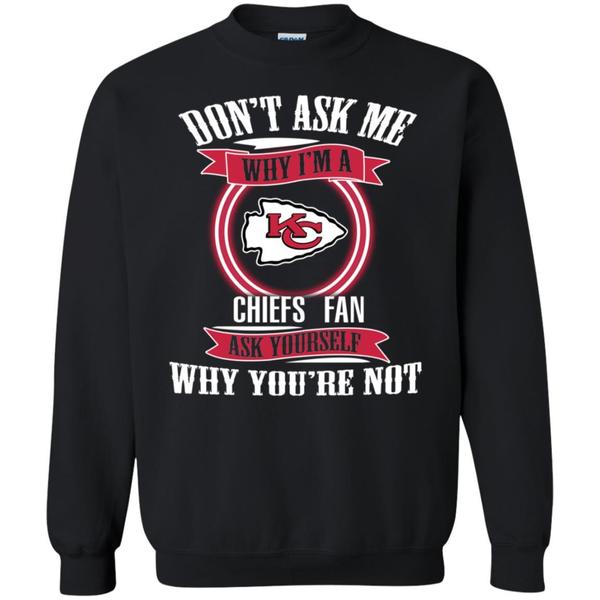 Don’T Ask Me Why I’M A Kansas City Chiefs Fan Ask Yourself Sweatshirt