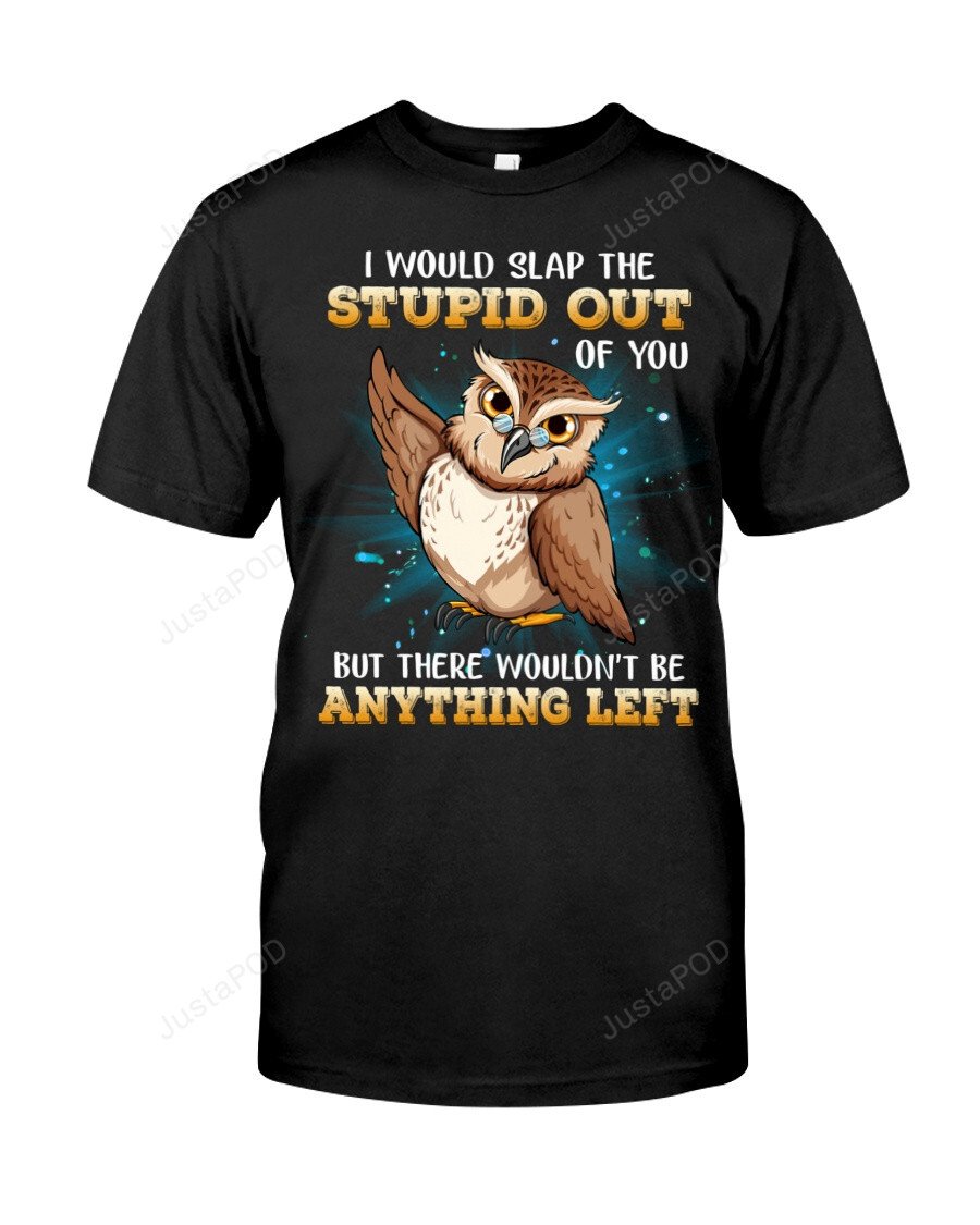 I Would Slap The Stupid Out Of You Shirt, There Wouldn'T Be Anything Left Shirt, Owl Shirt, Slap Shirt, Funny Owl Quote Shirt, Gifts For Friends