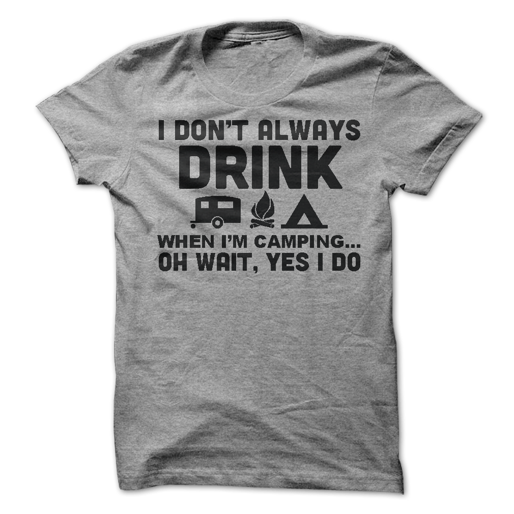 I Don T Always Drink When I Go Camping Oh Wait Yes Shirt