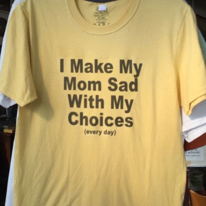 I Make My Mom Sad With My Choices T- …