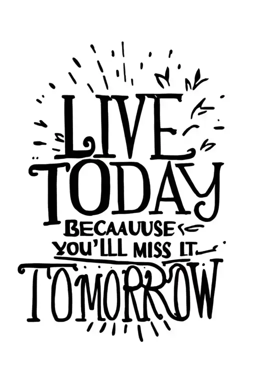 Live Today Because You'll Miss It Tomorrow